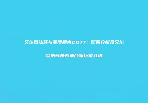 艾尔登法环与赛博朋克2077：配置分析及艾尔登法环是否适合新玩家入坑