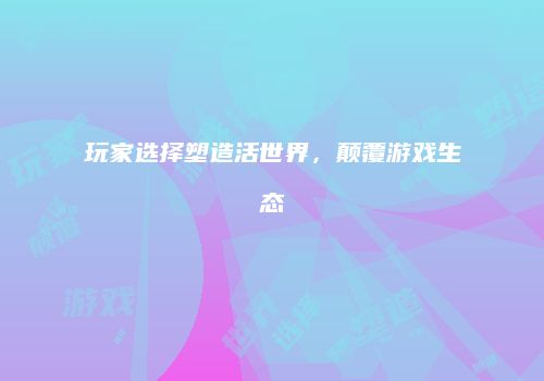 玩家选择塑造活世界，颠覆游戏生态