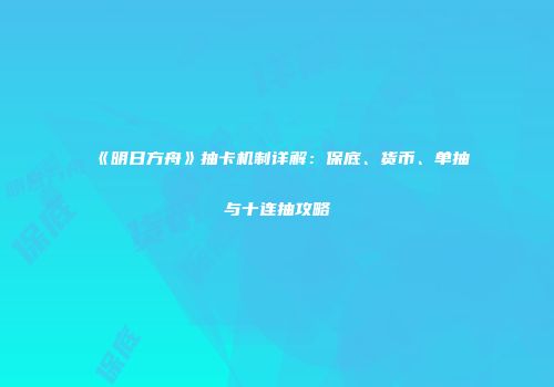《明日方舟》抽卡机制详解：保底、货币、单抽与十连抽攻略