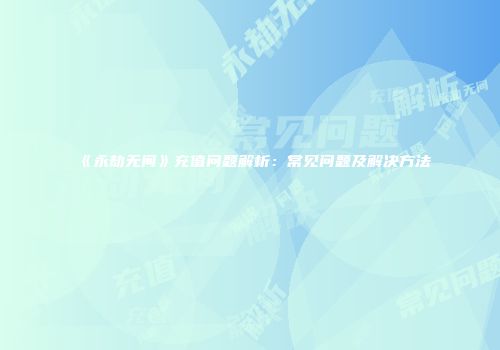 《永劫无间》充值问题解析：常见问题及解决方法
