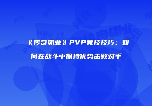 《传奇霸业》PVP竞技技巧:如何在战斗中保持优势击败对手