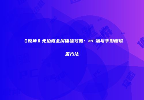 《原神》无边框全屏体验攻略：PC端与手游端设置方法