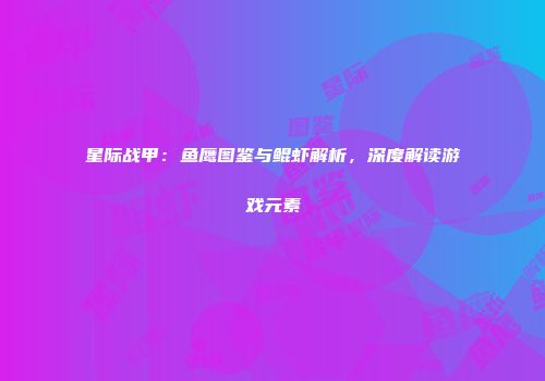 星际战甲：鱼鹰图鉴与鲲虾解析，深度解读游戏元素