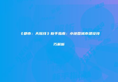 《都市：天际线》新手指南：小地图城市建设技巧解析