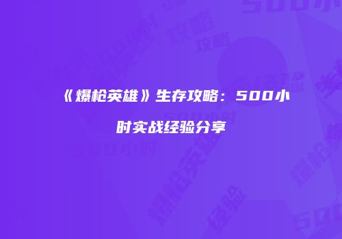 《爆枪英雄》生存攻略：500小时实战经验分享