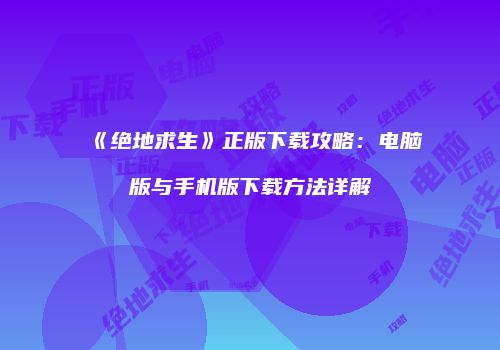 《绝地求生》正版下载攻略：电脑版与手机版下载方法详解