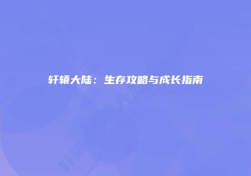 轩辕大陆：生存攻略与成长指南