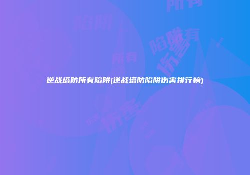 逆战塔防所有陷阱(逆战塔防陷阱伤害排行榜)