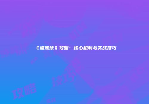 《波波球》攻略：核心机制与实战技巧