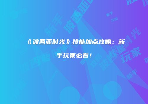 《波西亚时光》技能加点攻略：新手玩家必看！