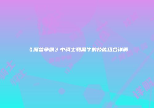 《魔兽争霸》中骑士和黑牛的技能组合详解