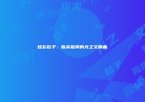 炫彩粒子：指尖指挥的光之交响曲