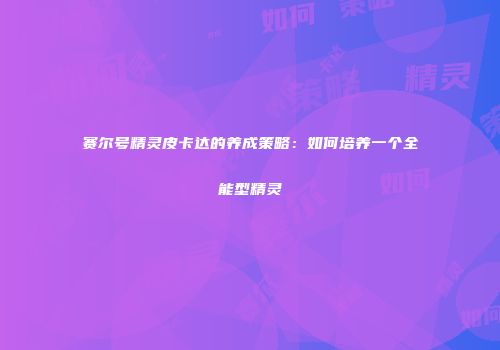 赛尔号精灵皮卡达的养成策略：如何培养一个全能型精灵