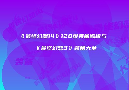 《最终幻想14》120级装备解析与《最终幻想3》装备大全