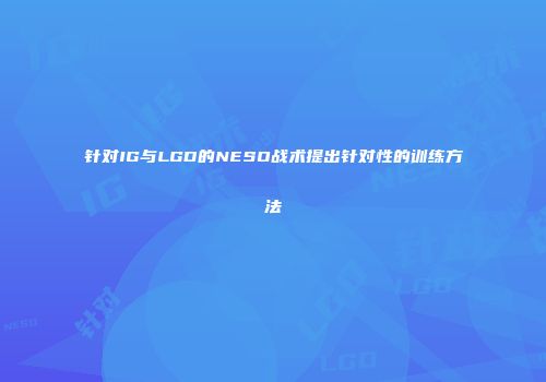 针对IG与LGD的NESO战术提出针对性的训练方法