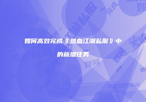 如何高效完成《热血江湖私服》中的新增任务