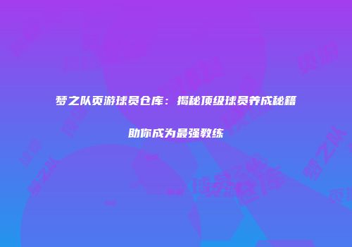 梦之队页游球员仓库：揭秘顶级球员养成秘籍助你成为最强教练