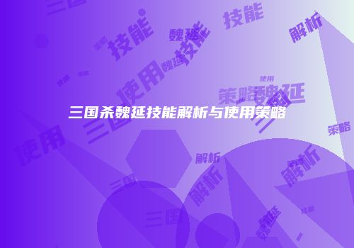 三国杀魏延技能解析与使用策略