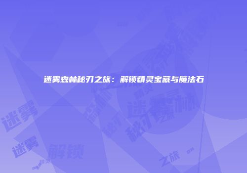 迷雾森林秘刃之旅：解锁精灵宝藏与魔法石