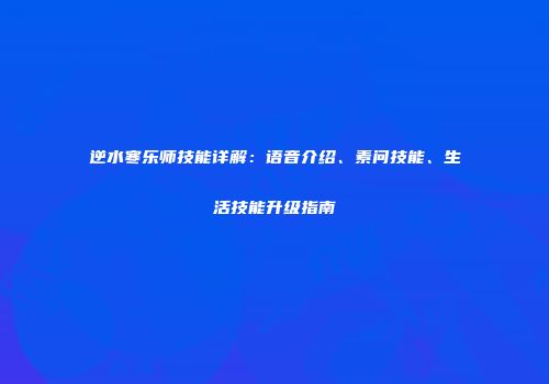 逆水寒乐师技能详解：语音介绍、素问技能、生活技能升级指南