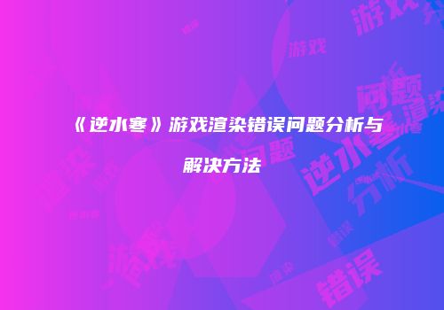 《逆水寒》游戏渲染错误问题分析与解决方法