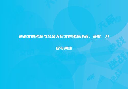 逆战文明残章与合金天启文明残章详解：获取、升级与用途