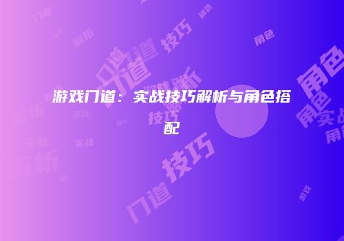 游戏门道：实战技巧解析与角色搭配