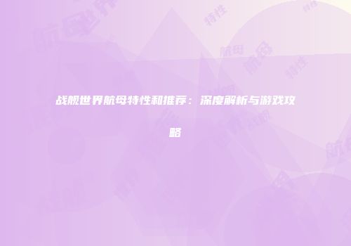 战舰世界航母特性和推荐：深度解析与游戏攻略
