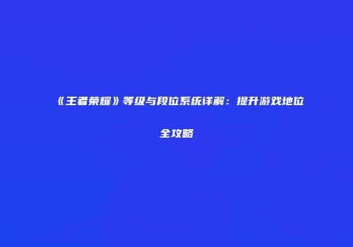 《王者荣耀》等级与段位系统详解：提升游戏地位全攻略