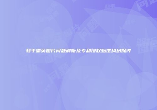 和平精英图片问题解析及专利侵权赔偿纠纷探讨
