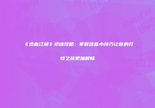 《热血江湖》初魂攻略：掌握这些小技巧让你的打怪之旅更加顺畅