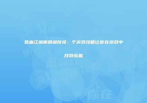 热血江湖南明湖反怪：个游戏攻略让你在游戏中找到乐趣