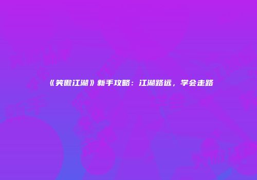 《笑傲江湖》新手攻略：江湖路远，学会走路