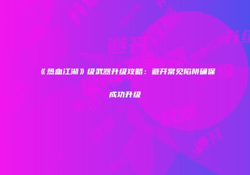 《热血江湖》级武器升级攻略：避开常见陷阱确保成功升级