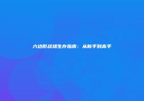 六边形战场生存指南：从新手到高手