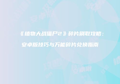 《植物大战僵尸2》碎片刷取攻略：安卓版技巧与万能碎片兑换指南