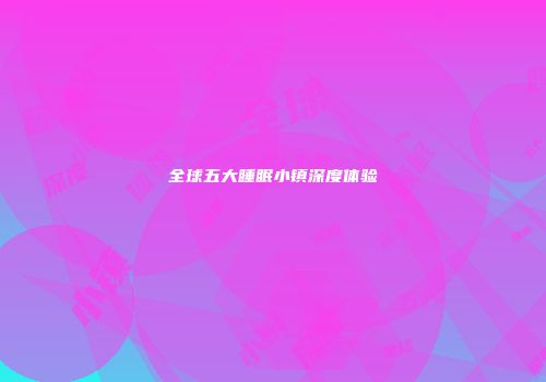 全球五大睡眠小镇深度体验