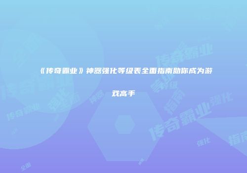 《传奇霸业》神器强化等级表全面指南助你成为游戏高手
