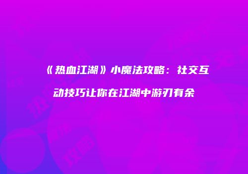 《热血江湖》小魔法攻略：社交互动技巧让你在江湖中游刃有余