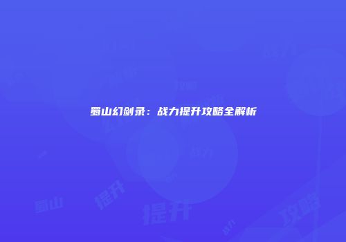 蜀山幻剑录：战力提升攻略全解析