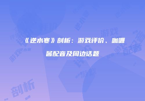 《逆水寒》剖析：游戏评价、咖喱酱配音及周边话题