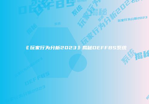 《玩家行为分析2023》揭秘DEFFBS系统