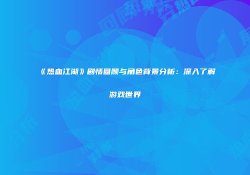 《热血江湖》剧情回顾与角色背景分析：深入了解游戏世界