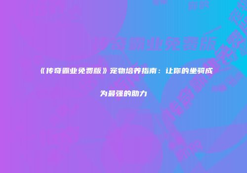 《传奇霸业免费版》宠物培养指南：让你的坐骑成为最强的助力