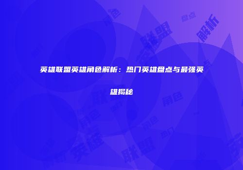 英雄联盟英雄角色解析：热门英雄盘点与最强英雄揭秘