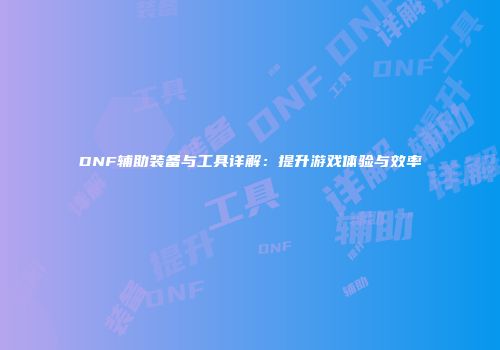 DNF辅助装备与工具详解：提升游戏体验与效率