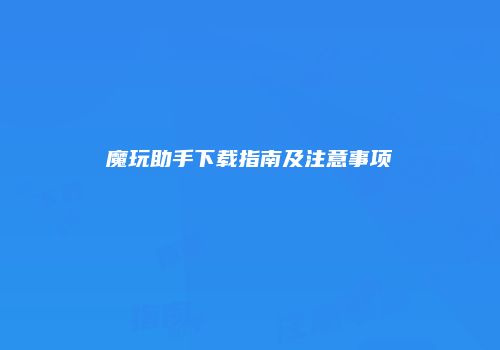 魔玩助手下载指南及注意事项