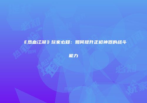 《热血江湖》玩家必知：如何提升正枪神器的战斗能力