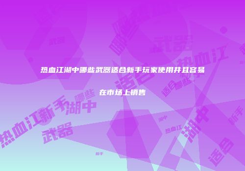 热血江湖中哪些武器适合新手玩家使用并且容易在市场上销售