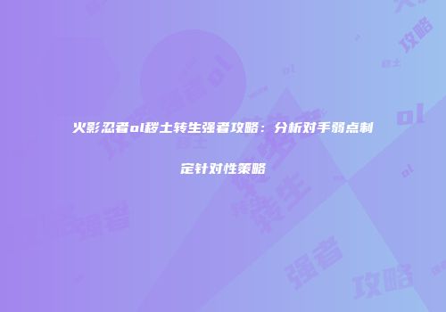 火影忍者ol秽土转生强者攻略:分析对手弱点制定针对性策略
